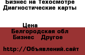 Бизнес на Техосмотре .Диагностические карты  › Цена ­ 1 000 - Белгородская обл. Бизнес » Другое   
